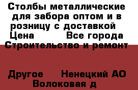 Столбы металлические для забора оптом и в розницу с доставкой › Цена ­ 210 - Все города Строительство и ремонт » Другое   . Ненецкий АО,Волоковая д.